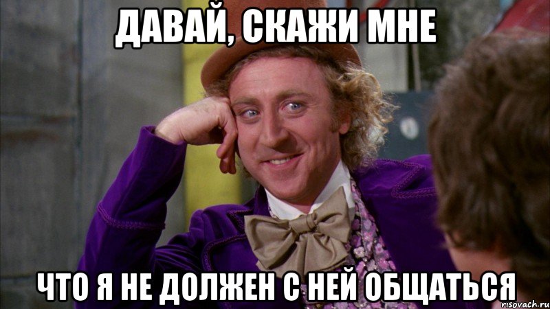 давай, скажи мне что я не должен с ней общаться, Мем Ну давай расскажи (Вилли Вонка)