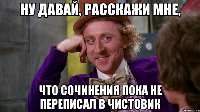 ну давай, расскажи мне, что сочинения пока не переписал в чистовик, Мем Ну давай расскажи (Вилли Вонка)