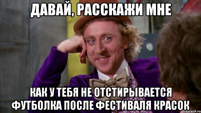 давай, расскажи мне как у тебя не отстирывается футболка после фестиваля красок, Мем Ну давай расскажи (Вилли Вонка)