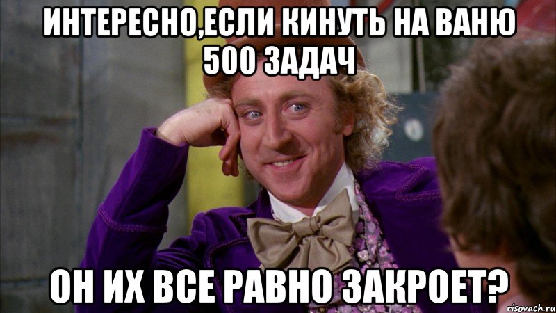 интересно,если кинуть на ваню 500 задач он их все равно закроет?, Мем Ну давай расскажи (Вилли Вонка)