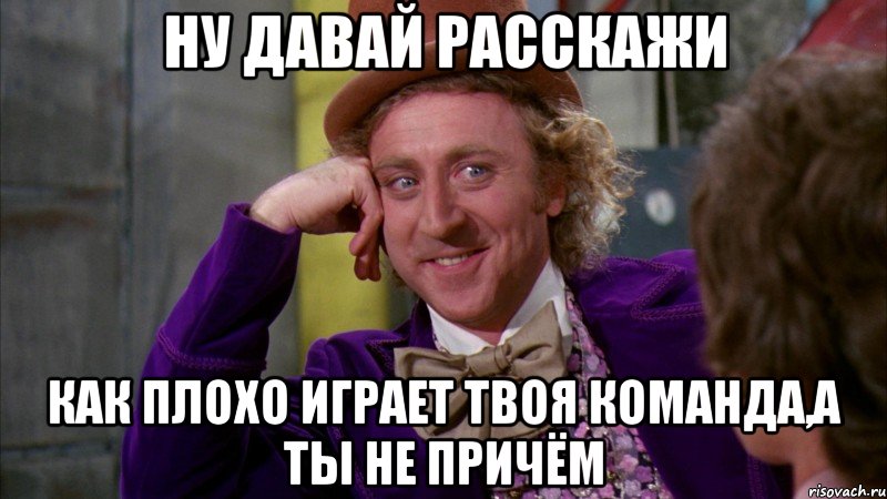 ну давай расскажи как плохо играет твоя команда,а ты не причём, Мем Ну давай расскажи (Вилли Вонка)