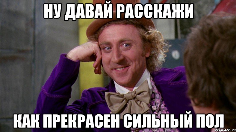 ну давай расскажи как прекрасен сильный пол, Мем Ну давай расскажи (Вилли Вонка)