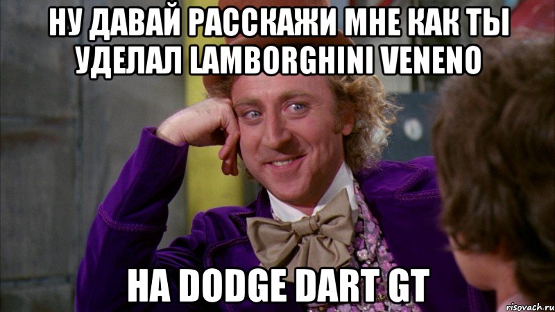 ну давай расскажи мне как ты уделал lamborghini veneno на dodge dart gt, Мем Ну давай расскажи (Вилли Вонка)