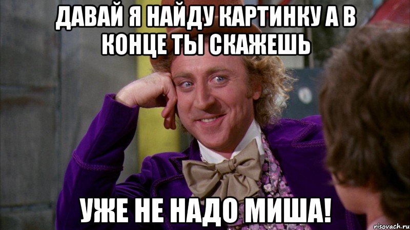 давай я найду картинку а в конце ты скажешь уже не надо миша!, Мем Ну давай расскажи (Вилли Вонка)