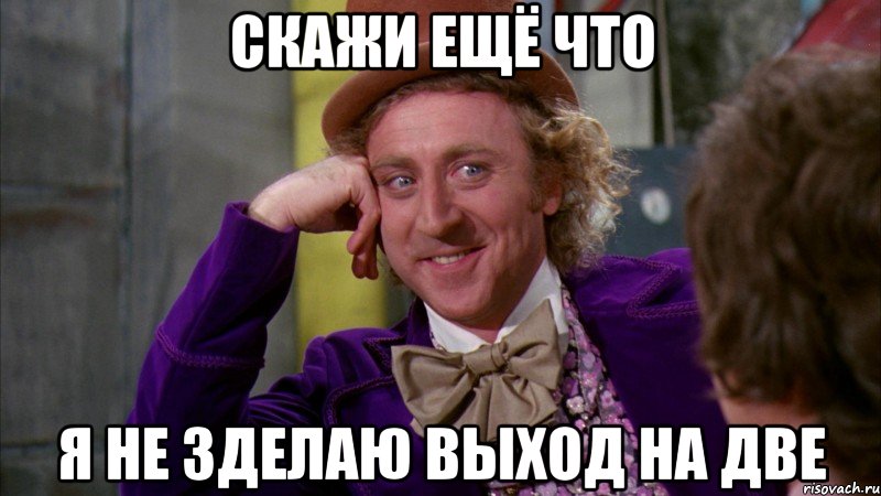 скажи ещё что я не зделаю выход на две, Мем Ну давай расскажи (Вилли Вонка)