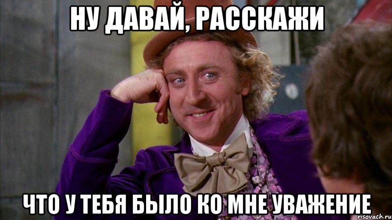 ну давай, расскажи что у тебя было ко мне уважение, Мем Ну давай расскажи (Вилли Вонка)