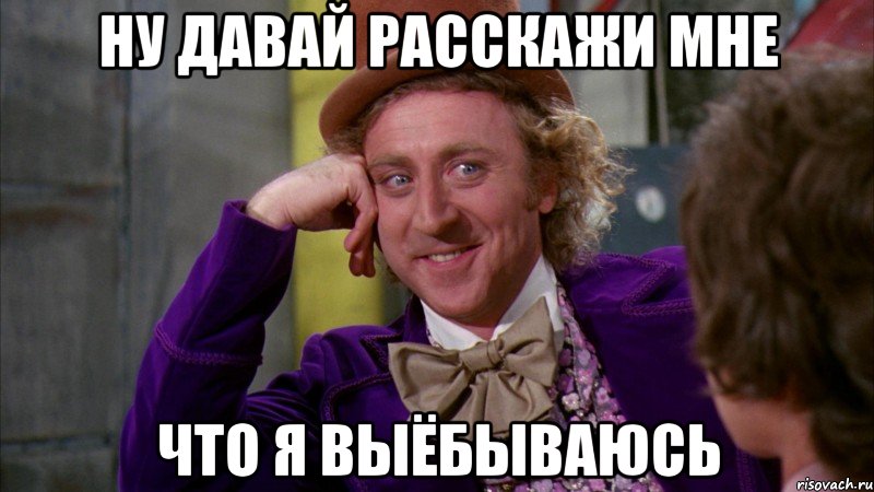 ну давай расскажи мне что я выёбываюсь, Мем Ну давай расскажи (Вилли Вонка)