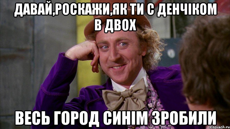 давай,роскажи,як ти с денчіком в двох весь город синім зробили, Мем Ну давай расскажи (Вилли Вонка)