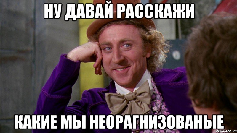 ну давай расскажи какие мы неорагнизованые, Мем Ну давай расскажи (Вилли Вонка)