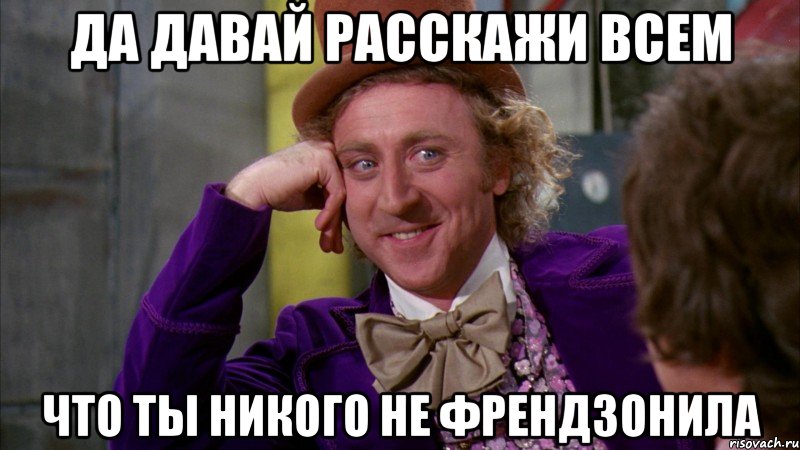 да давай расскажи всем что ты никого не френдзонила, Мем Ну давай расскажи (Вилли Вонка)