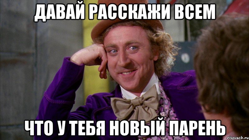 давай расскажи всем что у тебя новый парень, Мем Ну давай расскажи (Вилли Вонка)