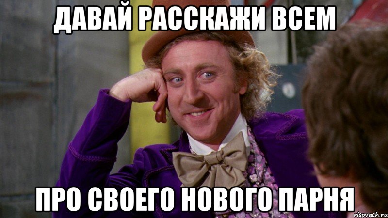 давай расскажи всем про своего нового парня, Мем Ну давай расскажи (Вилли Вонка)