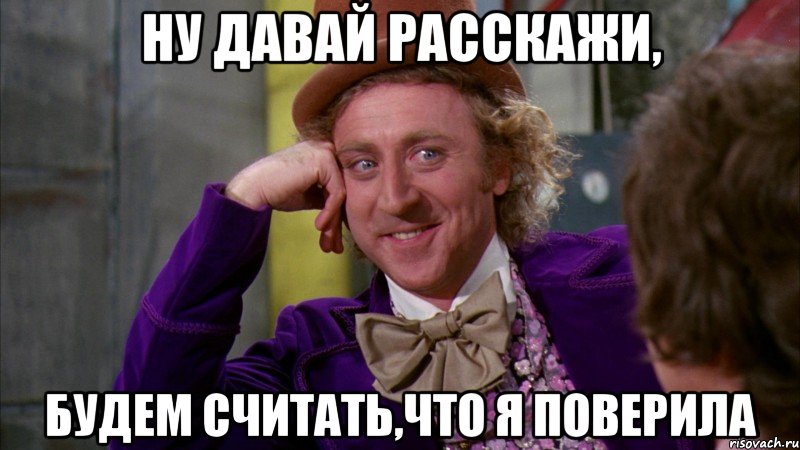 ну давай расскажи, будем считать,что я поверила, Мем Ну давай расскажи (Вилли Вонка)