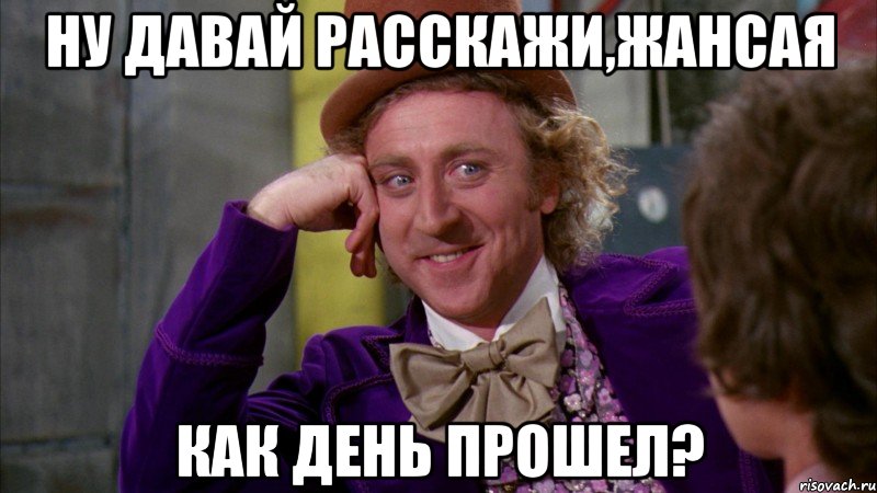 ну давай расскажи,жансая как день прошел?, Мем Ну давай расскажи (Вилли Вонка)