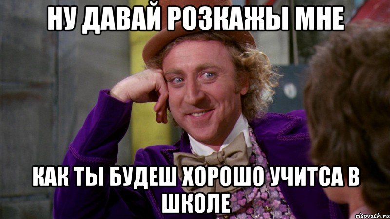 ну давай розкажы мне как ты будеш хорошо учитса в школе, Мем Ну давай расскажи (Вилли Вонка)