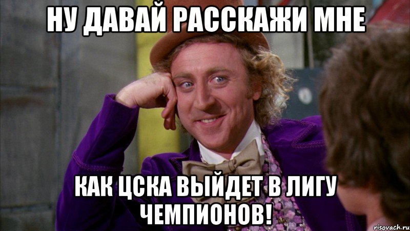 ну давай расскажи мне как цска выйдет в лигу чемпионов!, Мем Ну давай расскажи (Вилли Вонка)