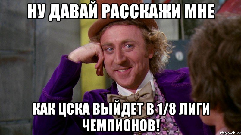 ну давай расскажи мне как цска выйдет в 1/8 лиги чемпионов!, Мем Ну давай расскажи (Вилли Вонка)