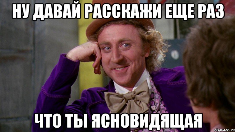 ну давай расскажи еще раз что ты ясновидящая, Мем Ну давай расскажи (Вилли Вонка)