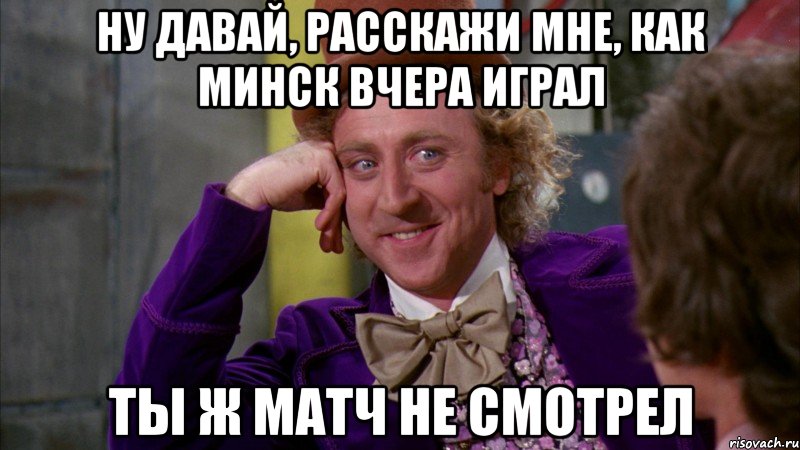 ну давай, расскажи мне, как минск вчера играл ты ж матч не смотрел, Мем Ну давай расскажи (Вилли Вонка)