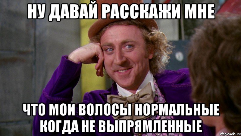 ну давай расскажи мне что мои волосы нормальные когда не выпрямленные, Мем Ну давай расскажи (Вилли Вонка)