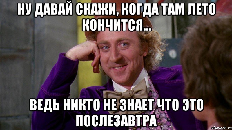 ну давай скажи, когда там лето кончится... ведь никто не знает что это послезавтра, Мем Ну давай расскажи (Вилли Вонка)