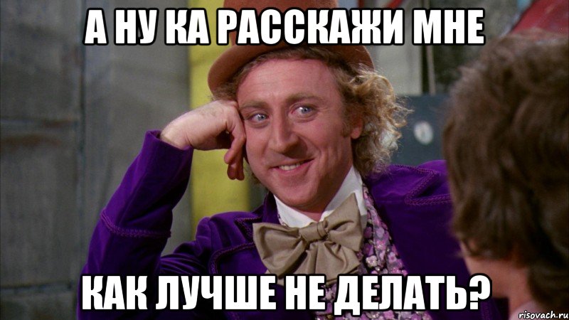 а ну ка расскажи мне как лучше не делать?, Мем Ну давай расскажи (Вилли Вонка)