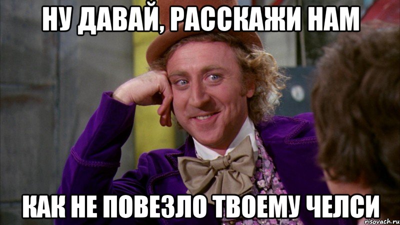 ну давай, расскажи нам как не повезло твоему челси, Мем Ну давай расскажи (Вилли Вонка)