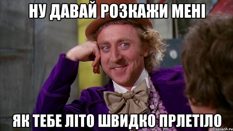 ну давай розкажи мені як тебе літо швидко прлетіло, Мем Ну давай расскажи (Вилли Вонка)