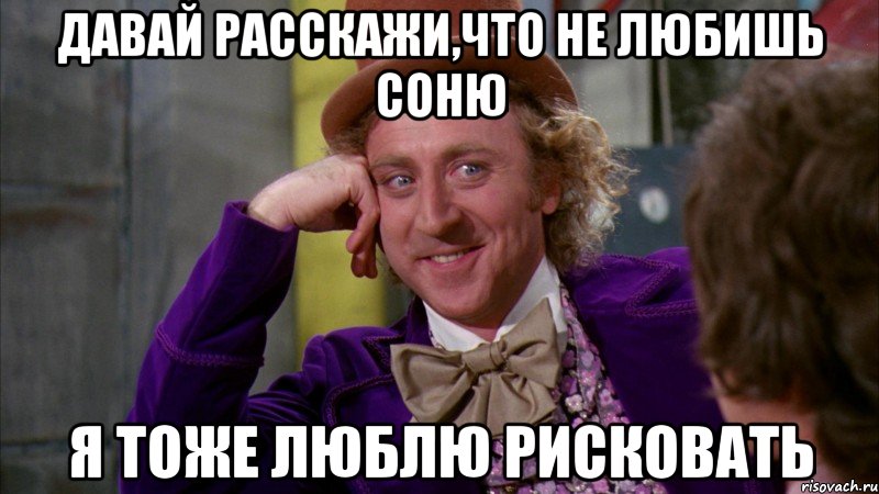 давай расскажи,что не любишь соню я тоже люблю рисковать, Мем Ну давай расскажи (Вилли Вонка)