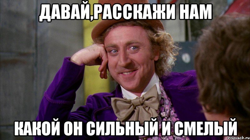 давай,расскажи нам какой он сильный и смелый, Мем Ну давай расскажи (Вилли Вонка)