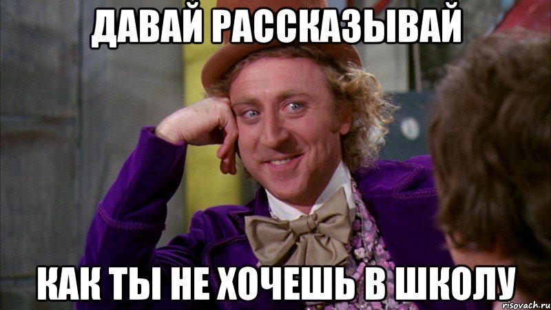 давай рассказывай как ты не хочешь в школу, Мем Ну давай расскажи (Вилли Вонка)