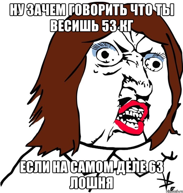 ну зачем говорить что ты весишь 53 кг если на самом деле 63 лошня, Мем Ну почему (девушка)