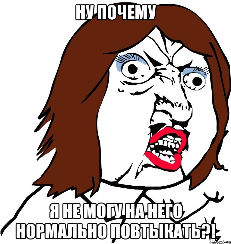 ну почему я не могу на него нормально повтыкать?!, Мем Ну почему (девушка)