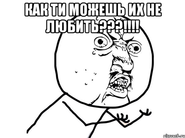 как ти можешь их не любить???!!! , Мем Ну почему (белый фон)