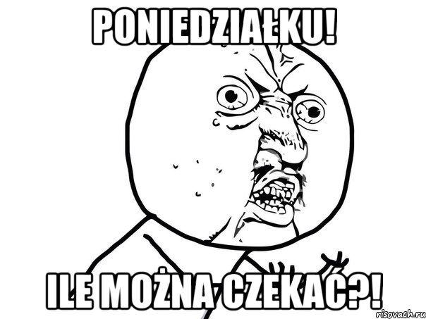 poniedziałku! ile można czekać?!, Мем Ну почему (белый фон)