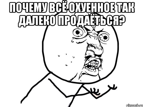 почему всё охуенное так далеко продаёться? , Мем Ну почему (белый фон)