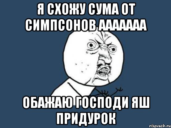 я схожу сума от симпсонов ааааааа обажаю господи яш придурок, Мем Ну почему