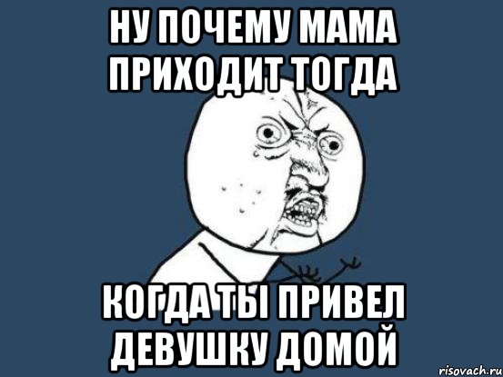 ну почему мама приходит тогда когда ты привел девушку домой, Мем Ну почему