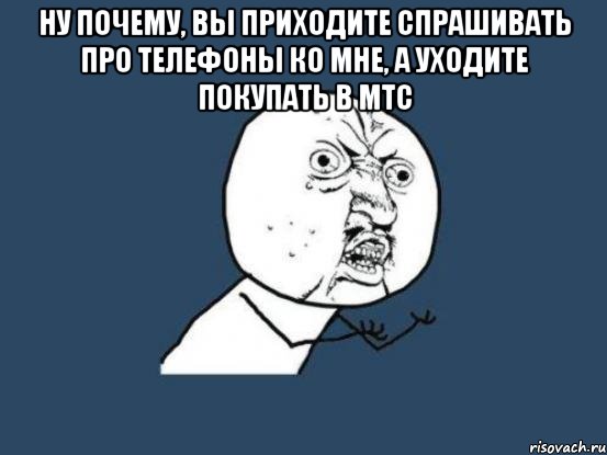 ну почему, вы приходите спрашивать про телефоны ко мне, а уходите покупать в мтс , Мем Ну почему