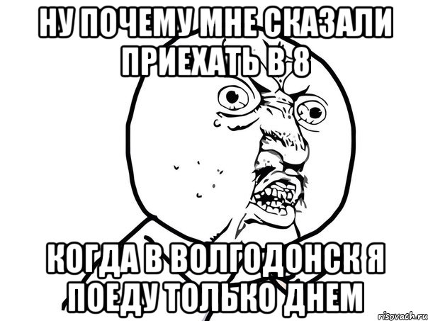 ну почему мне сказали приехать в 8 когда в волгодонск я поеду только днем, Мем Ну почему (белый фон)