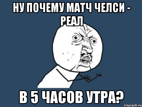 ну почему матч челси - реал в 5 часов утра?, Мем Ну почему