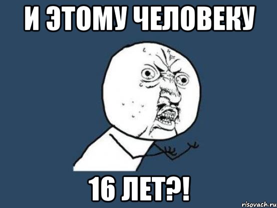 и этому человеку 16 лет?!, Мем Ну почему