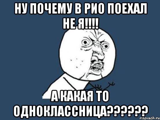 ну почему в рио поехал не я!!! а какая то одноклассница???, Мем Ну почему