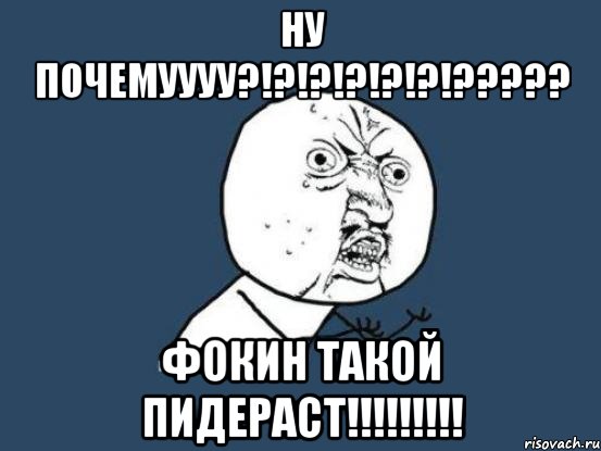 ну почемуууу?!?!?!?!?!?!??? фокин такой пидераст!!!, Мем Ну почему