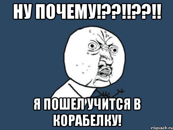 ну почему!??!!??!! я пошел учится в корабелку!, Мем Ну почему