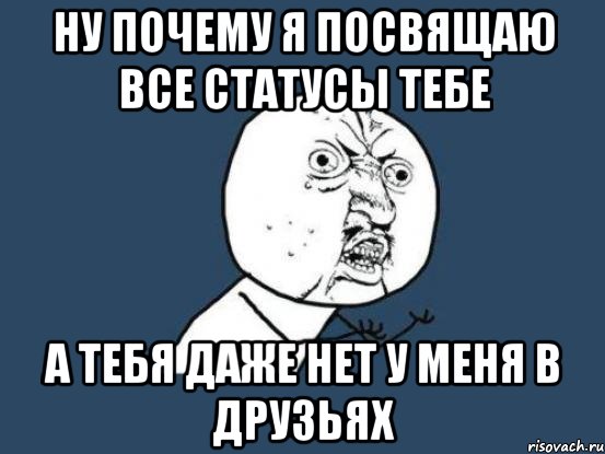 ну почему я посвящаю все статусы тебе а тебя даже нет у меня в друзьях, Мем Ну почему