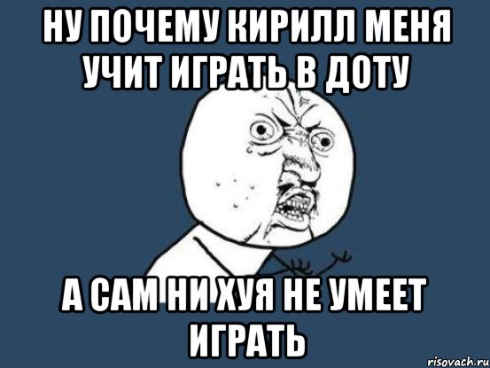 ну почему кирилл меня учит играть в доту а сам ни хуя не умеет играть, Мем Ну почему