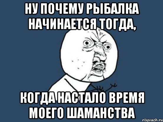 ну почему рыбалка начинается тогда, когда настало время моего шаманства, Мем Ну почему