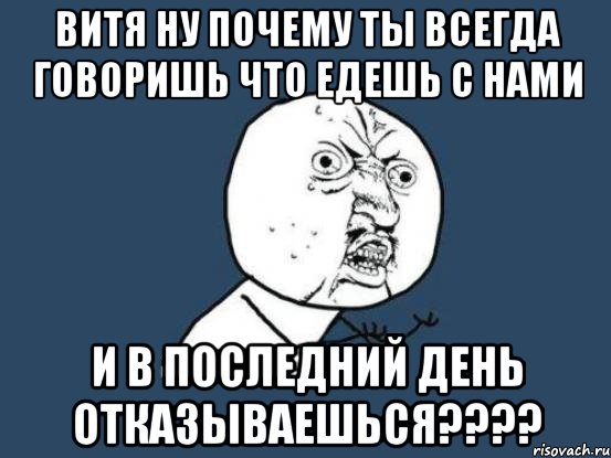 витя ну почему ты всегда говоришь что едешь с нами и в последний день отказываешься???, Мем Ну почему