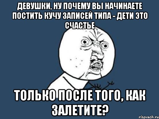 девушки, ну почему вы начинаете постить кучу записей типа - дети это счастье только после того, как залетите?, Мем Ну почему